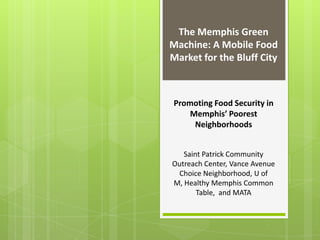 The Memphis Green
Machine: A Mobile Food
Market for the Bluff City



Promoting Food Security in
    Memphis’ Poorest
     Neighborhoods


   Saint Patrick Community
Outreach Center, Vance Avenue
 Choice Neighborhood, U of
M, Healthy Memphis Common
       Table, and MATA
 