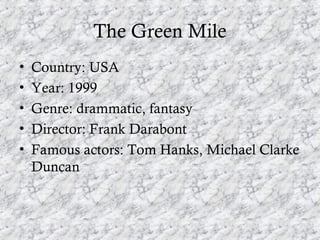 The Green Mile
•   Country: USA
•   Year: 1999
•   Genre: drammatic, fantasy
•   Director: Frank Darabont
•   Famous actor...