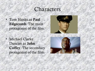 Characters
• Tom Hanks as Paul
  Edgecomb. The main
  protagonist of the film.

• Michael Clarke
  Duncan as John
  Coffey...