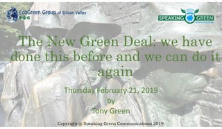 The New Green Deal: we have
done this before and we can do it
again
Thursday February 21, 2019
by
Tony Green
Copyright @ Speaking Green Communications 2019
 