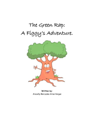 The Green Rap:
A Figgy’s Adventure.
Written by:
Aracelly Mercedes Arias Vargas
 