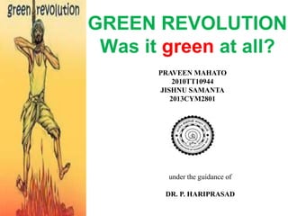 GREEN REVOLUTION
Was it green at all?
PRAVEEN MAHATO
2010TT10944
JISHNU SAMANTA
2013CYM2801
under the guidance of
DR. P. HARIPRASAD
 