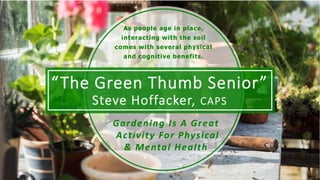 “The Green Thumb Senior”
Steve Hoffacker, CAPS
Gardening Is A Great
Activity For Physical
& Mental Health
As people age in place,
interacting with the soil
comes with several physical
and cognitive benefits.
 