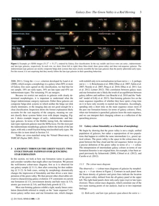 Galaxy Zoo: The Green Valley is a Red Herring
early, blue

early, green

early, red

indeterminate, blue

indeterminate, green

indeterminate, red

late, blue

late, green

3

late, red

Figure 1. Example gri SDSS images (51.2 × 51.2 ), ordered by Galaxy Zoo classiﬁcation. In the top, middle and lower rows are early-, indeterminateand late-type galaxies, respectively. In each row, we show (from left to right) three blue-cloud, three green-valley and three red-sequence galaxies. The
indeterminate-type galaxies are mostly composite bulge-disk systems that more closely resemble the late-type galaxies than the purely spheroidal early types.
For this reason, it is not surprising that they mostly follow the late-type galaxies in their quenching behaviour.

2008, 2011). Using the clean criterion developed by Land et al.
(2008), which assigns a morphology to a galaxy when 80% or more
of Galaxy Zoo users agreed on the classiﬁcation, we ﬁnd that for
out sample, 18% are early types, 34% are late types and 45% are
indeterminate-types. The remaining 3% are mergers.
Because we restrict our analysis to galaxies with clearly determined morphologies, it is important to understand what the
(large) indeterminate category represents. Either these galaxies are
composite bulge-disk systems in which neither the bulge nor disk
clearly dominates, or the imaging data are not good enough for a
clear classiﬁcation. Inspection shows the former explanation likely
accounts for the vast majority of the category, meaning we cannot classify these systems better even with deeper imaging. Figure 1 shows example images of early-, indeterminate- and latetype galaxies. In terms of the Hubble tuning fork, the indeterminate types represent galaxies near the S0/Sa locus. For the most part
the indeterminate-morphology galaxies follow the trends of the late
types, with only a small fraction being misclassiﬁed early types. We
discuss this in more detail in Section 3.4.
Tables are cross-matched using the Virtual Observatory via
TOPCAT (Taylor 2005, 2011).

3

A JOURNEY THROUGH THE GREEN VALLEY: TWO
EVOLUTIONARY PATHWAYS FOR QUENCHING
STAR FORMATION

In this section, we look at how star formation varies in galaxies
and consider variables that might affect star formation. We present
the well-known colour-mass diagram, ﬁrst as it is observed for
our galaxy sample (§ 3.1.1), then after correcting for dust reddening (§ 3.1.2). In both cases, sorting by morphology dramatically
changes the impression of bimodality and thus drives a new interpretation of the green valley. We then present other observables relevant to characterizing galaxy evolution: UV constraints on current
star formation (§ 3.3), environment density and halo mass (§ 3.5),
atomic gas reservoir (§ 3.6), and black hole growth (§ 3.7).
Most star-forming galaxies exhibit a tight, nearly linear correlation (henceforth referred to simply as the “main sequence") between galaxy stellar mass and star formation rate, which changes
c 2013 RAS, MNRAS 000, 1–20

with redshift only in its normalisation (at least out to z ∼ 2, perhaps
out to z ∼ 4; Brinchmann et al. 2004; Elbaz et al. 2007; Salim et al.
2007; Noeske et al. 2007; Peng et al. 2010; Elbaz et al. 2011; Lee
et al. 2012; Leitner 2012). This correlation between galaxy mass
and star formation rate is likely the result of an equilibrium between
galaxy inﬂows and outﬂows (see Bouché et al. 2010 and the “bathtub" model of Lilly et al. 2013). Star-forming galaxies live on the
main sequence regardless of whether they have spent a long time
on it or have only recently re-started star formation. Accordingly,
spending only a short time on the main sequence erases most of
the past star formation history (in terms of galaxy colours). Then,
when star formation is quenched, galaxies leave the main sequence,
and we can interpret their changing colours as a reﬂection of the
quenching process.

3.1

Galaxy colour bimodality as a function of morphology

We begin by showing that the green valley is not a single, uniﬁed
population of galaxies, but rather a superposition of two populations that happen to exhibit the same intermediate (i.e., green) optical colours. The green valley is the space in the colour-mass diagram between the blue cloud and the red sequence; below we give
a precise deﬁnition of the green valley in terms of u − r colour.
The interpretation of intermediate galaxy colours in terms of star
formation histories is not original here; for example, it has been argued previously by Schawinski (2009), Cibinel et al. (2012), and
Carollo et al. (2012).

3.1.1

The colour-mass diagram

The observed u − r colour-mass diagrams of galaxies by morphology at z ∼ 0 are shown in Figure 2. Contours in each panel show
the linear density of galaxies and green lines indicate the location
of the green valley, deﬁned from the all-galaxy panel at the upper
left. The right-hand panels show only early types (top) or late types
(bottom). These colour-mass diagrams, which constitute one of the
two main starting points of our analysis, lead us to two important
ﬁndings:
(i) Both early- and late-type galaxies span almost the entire u −

 