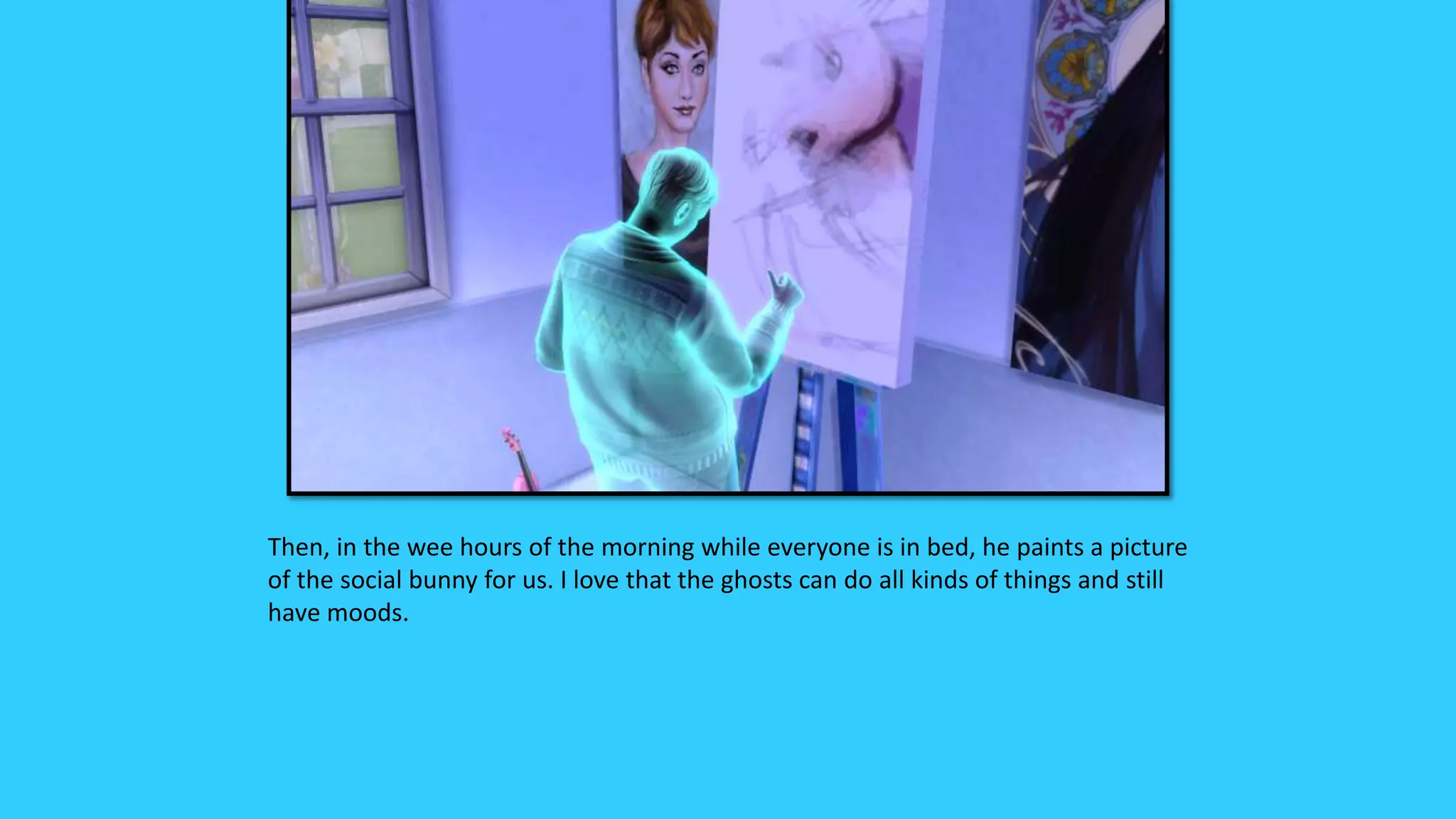 Then, in the wee hours of the morning while everyone is in bed, he paints a picture
of the social bunny for us. I love that the ghosts can do all kinds of things and still
have moods.
 