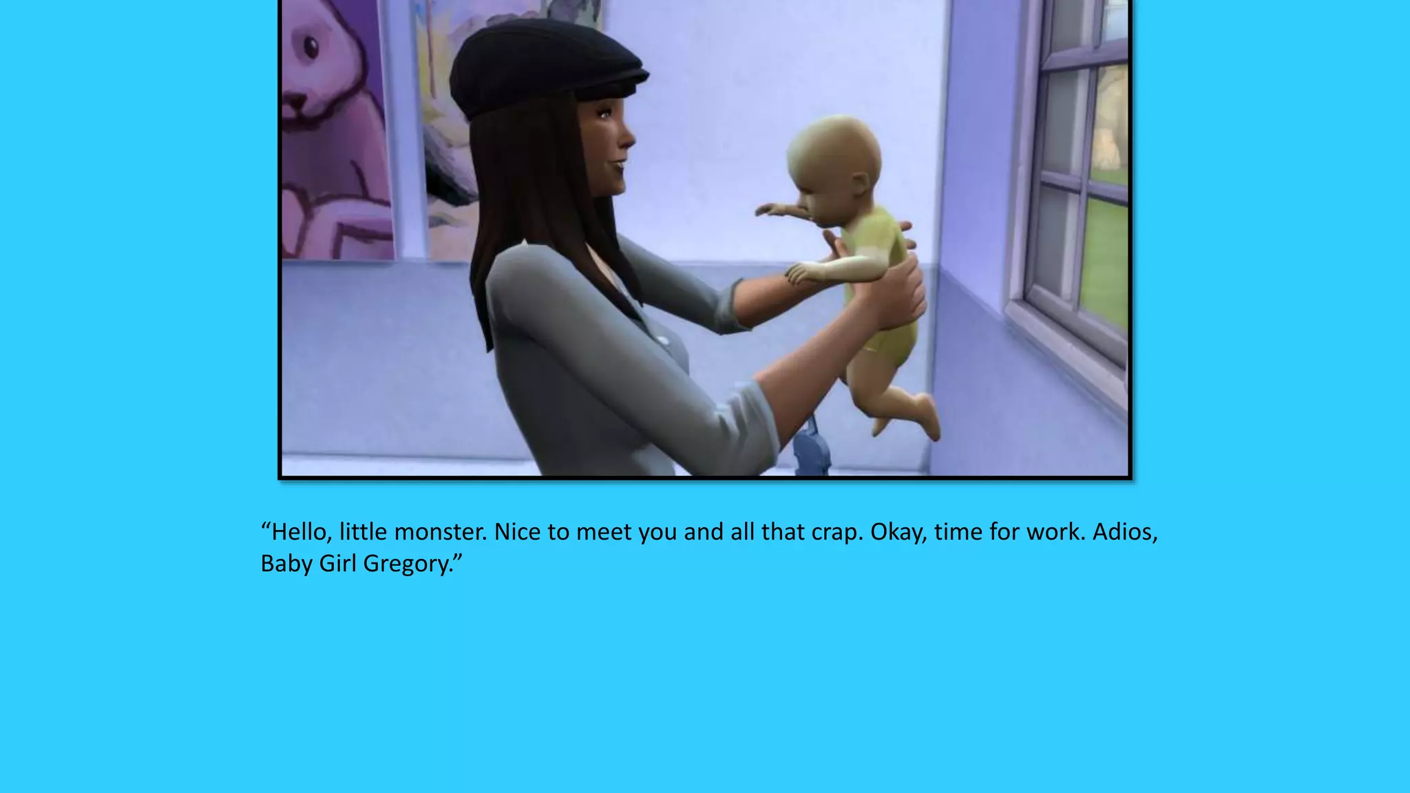 “Hello, little monster. Nice to meet you and all that crap. Okay, time for work. Adios,
Baby Girl Gregory.”
 