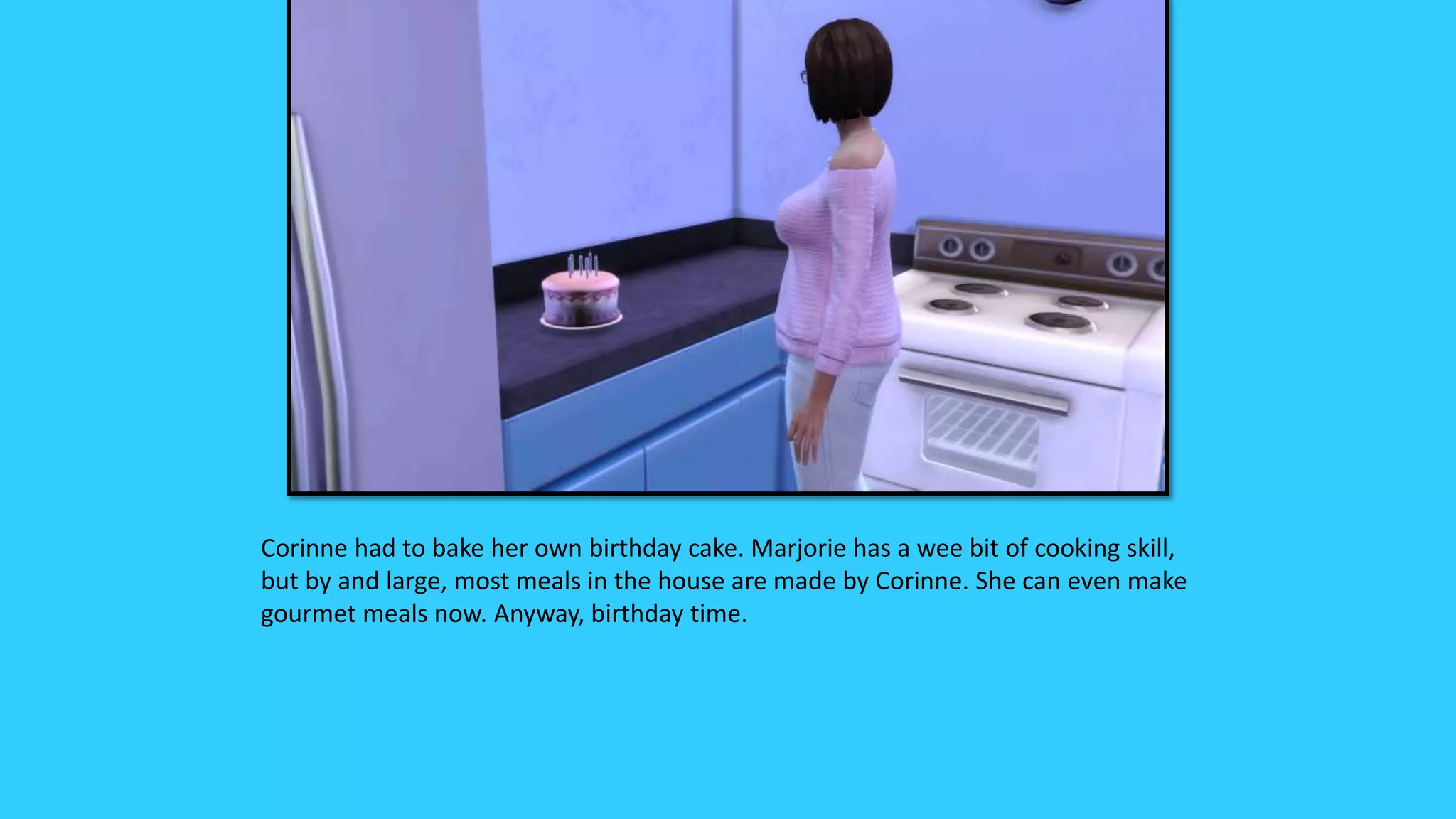 Corinne had to bake her own birthday cake. Marjorie has a wee bit of cooking skill,
but by and large, most meals in the house are made by Corinne. She can even make
gourmet meals now. Anyway, birthday time.
 