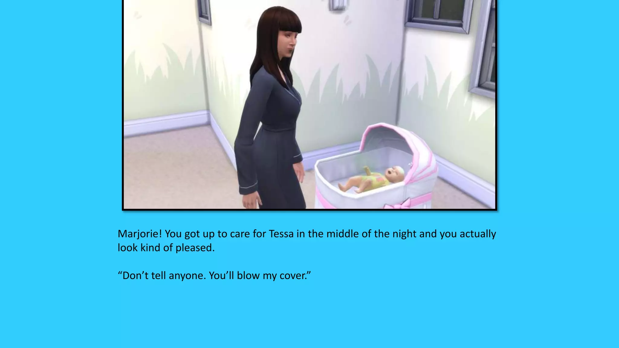 Marjorie! You got up to care for Tessa in the middle of the night and you actually
look kind of pleased.
“Don’t tell anyone. You’ll blow my cover.”
 