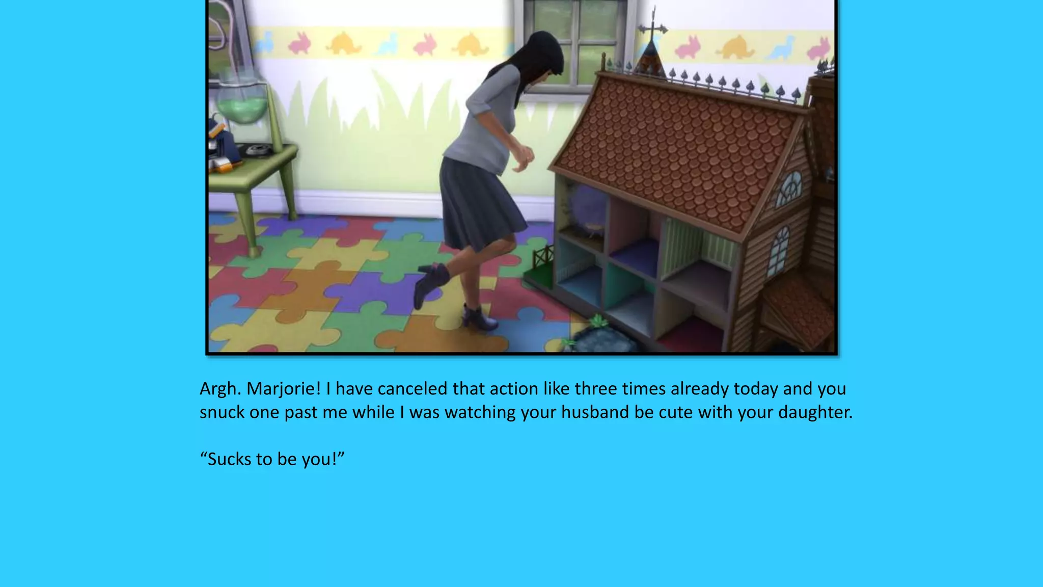 Argh. Marjorie! I have canceled that action like three times already today and you
snuck one past me while I was watching your husband be cute with your daughter.
“Sucks to be you!”
 