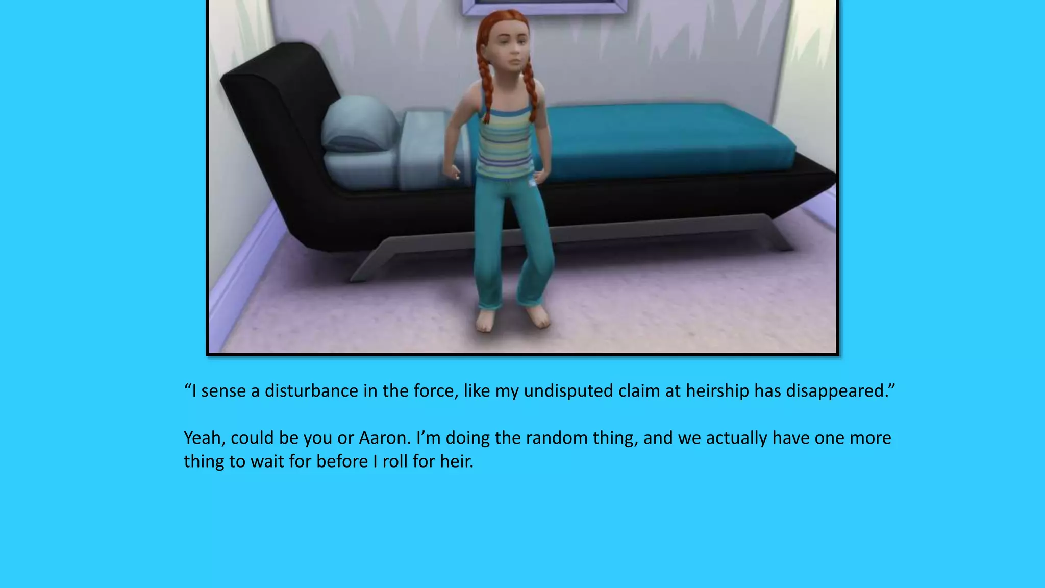 “I sense a disturbance in the force, like my undisputed claim at heirship has disappeared.”
Yeah, could be you or Aaron. I’m doing the random thing, and we actually have one more
thing to wait for before I roll for heir.
 