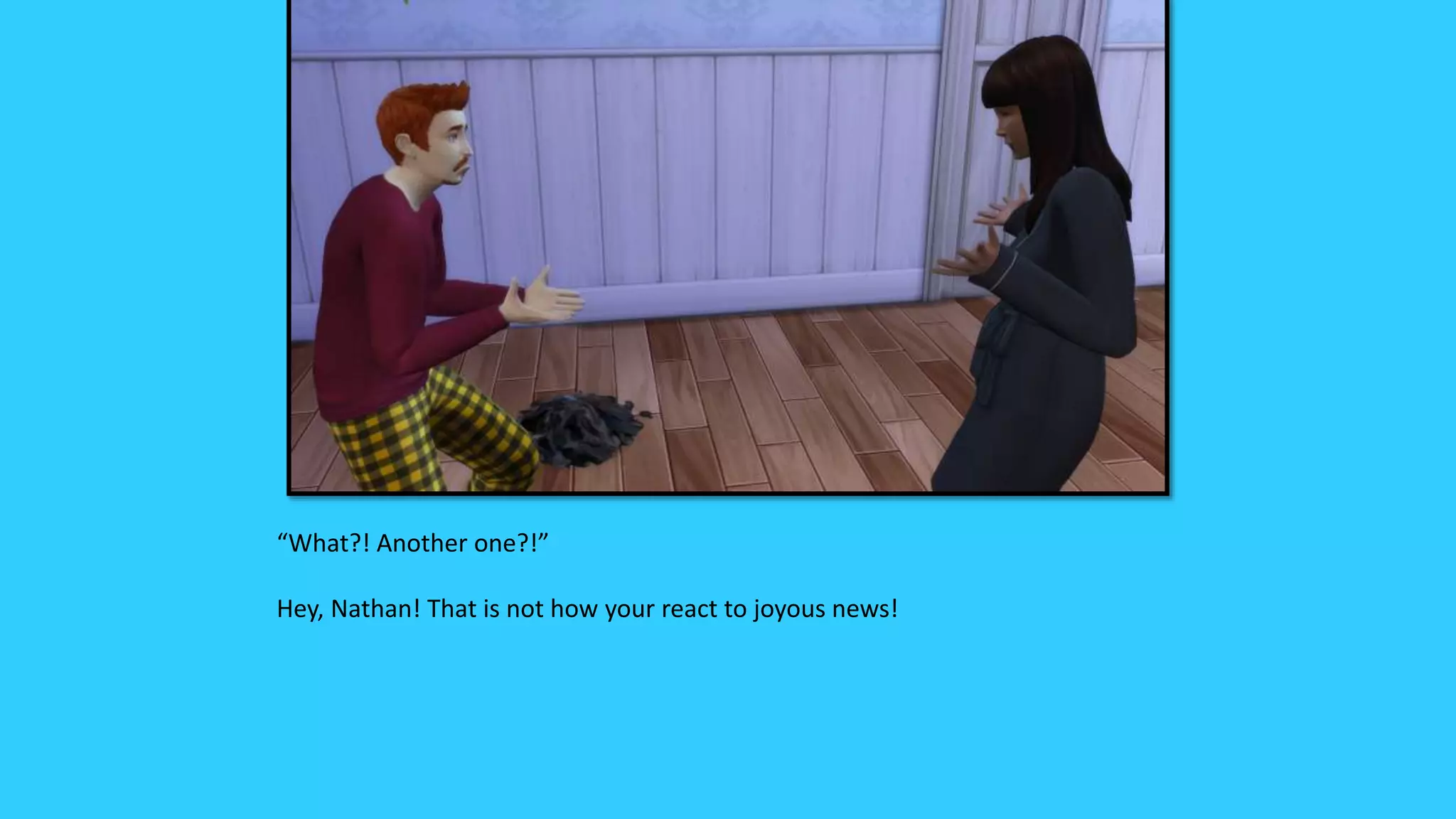 “What?! Another one?!”
Hey, Nathan! That is not how your react to joyous news!
 