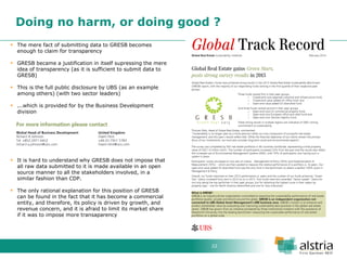 22 
Doing no harm, or doing good ? 
The mere fact of submitting data to GRESB becomes enough to claim for transparency 
GRESB became a justification in itself supressing the mere idea of transparency (as it is sufficient to submit data to GRESB) 
This is the full public disclosure by UBS (as an example among others) (with two sector leaders) 
...which is provided for by the Business Development division 
It is hard to understand why GRESB does not impose that all raw data submitted to it is made available in an open source manner to all the stakeholders involved, in a similar fashion than CDP. 
The only rational explanation for this position of GRESB can be found in the fact that it has become a commercial entity, and therefore, its policy is driven by growth, and revenue concern, and it is afraid to limit its market share if it was to impose more transaparency  