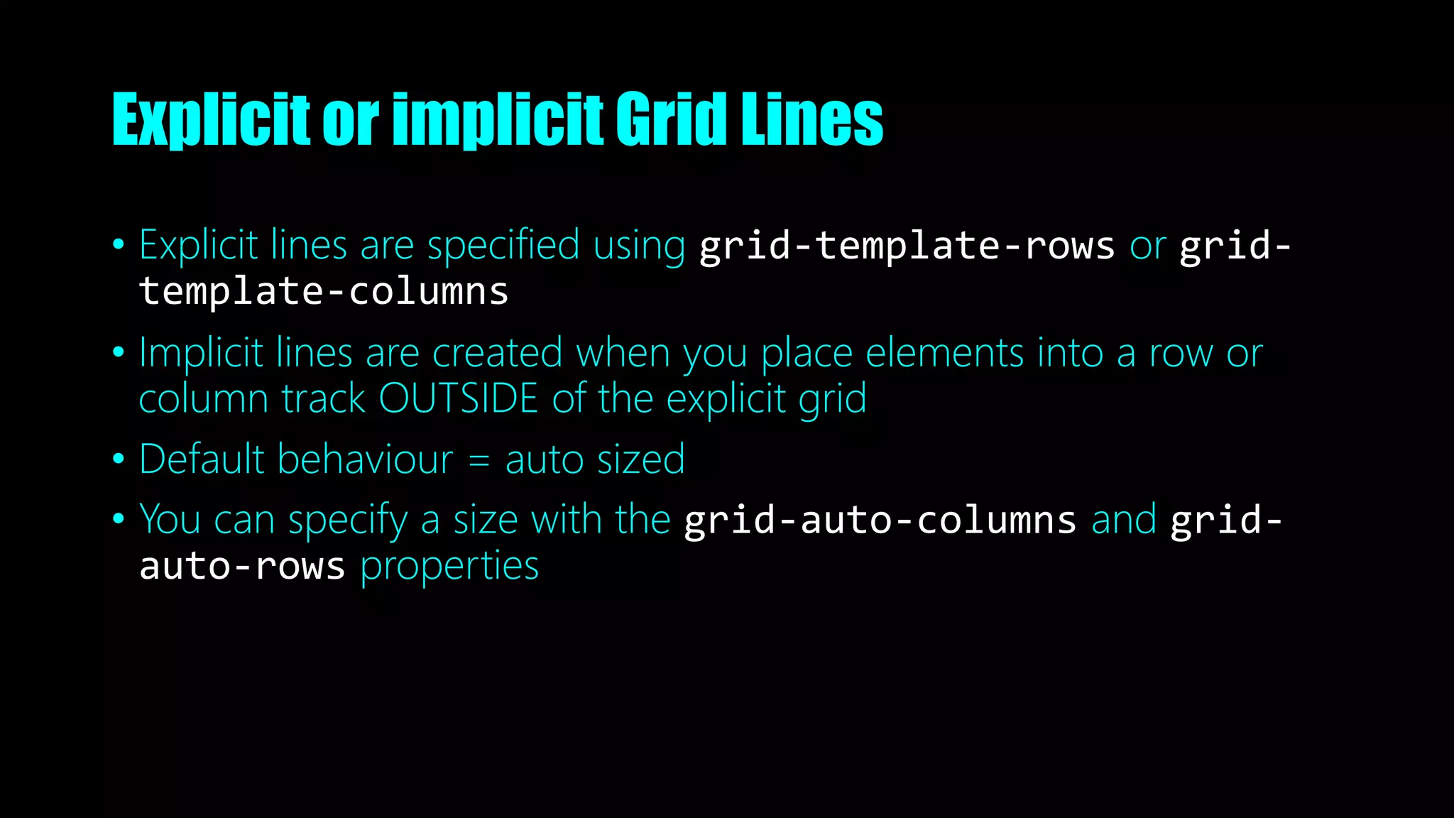 Explicit or implicit Grid Lines
• Explicit lines are specified using grid-template-rows or grid-
template-columns
• Implicit lines are created when you place elements into a row or
column track OUTSIDE of the explicit grid
• Default behaviour = auto sized
• You can specify a size with the grid-auto-columns and grid-
auto-rows properties
 