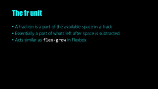 The fr unit
• A fraction is a part of the available space in a Track
• Essentially a part of whats left after space is subtracted
• Acts similar as flex-grow in Flexbox
 