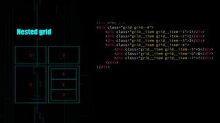 Nested grid
<!-- HTML -->
<div class="grid grid--8">
<div class="grid__item grid__item--1">1</div>
<div class="grid__item grid__item--2">2</div>
<div class="grid__item grid__item--3">3</div>
<div class="grid__item grid__item--4">
<div class="grid__item grid__item--5">5</div>
<div class="grid__item grid__item--6">6</div>
<div class="grid__item grid__item--7">7</div>
</div>
</div>
1 2
3
5
6
7
 