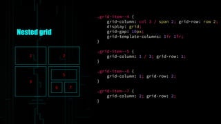 .grid-item--4 {
grid-column: col 3 / span 2; grid-row: row 2;
display: grid;
grid-gap: 10px;
grid-template-columns: 1fr 1fr;
}
.grid-item--5 {
grid-column: 1 / 3; grid-row: 1;
}
.grid-item--6 {
grid-column: 1; grid-row: 2;
}
.grid-item--7 {
grid-column: 2; grid-row: 2;
}
Nested grid
1 2
3
5
6 7
 