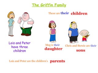 The Griffin Family

                                    These are their   children




Lois and Peter
                              Meg is their      Chris and Stewie are their
 have three
   children
                              daughter                   sons

Lois and Peter are the children’s    parents
 