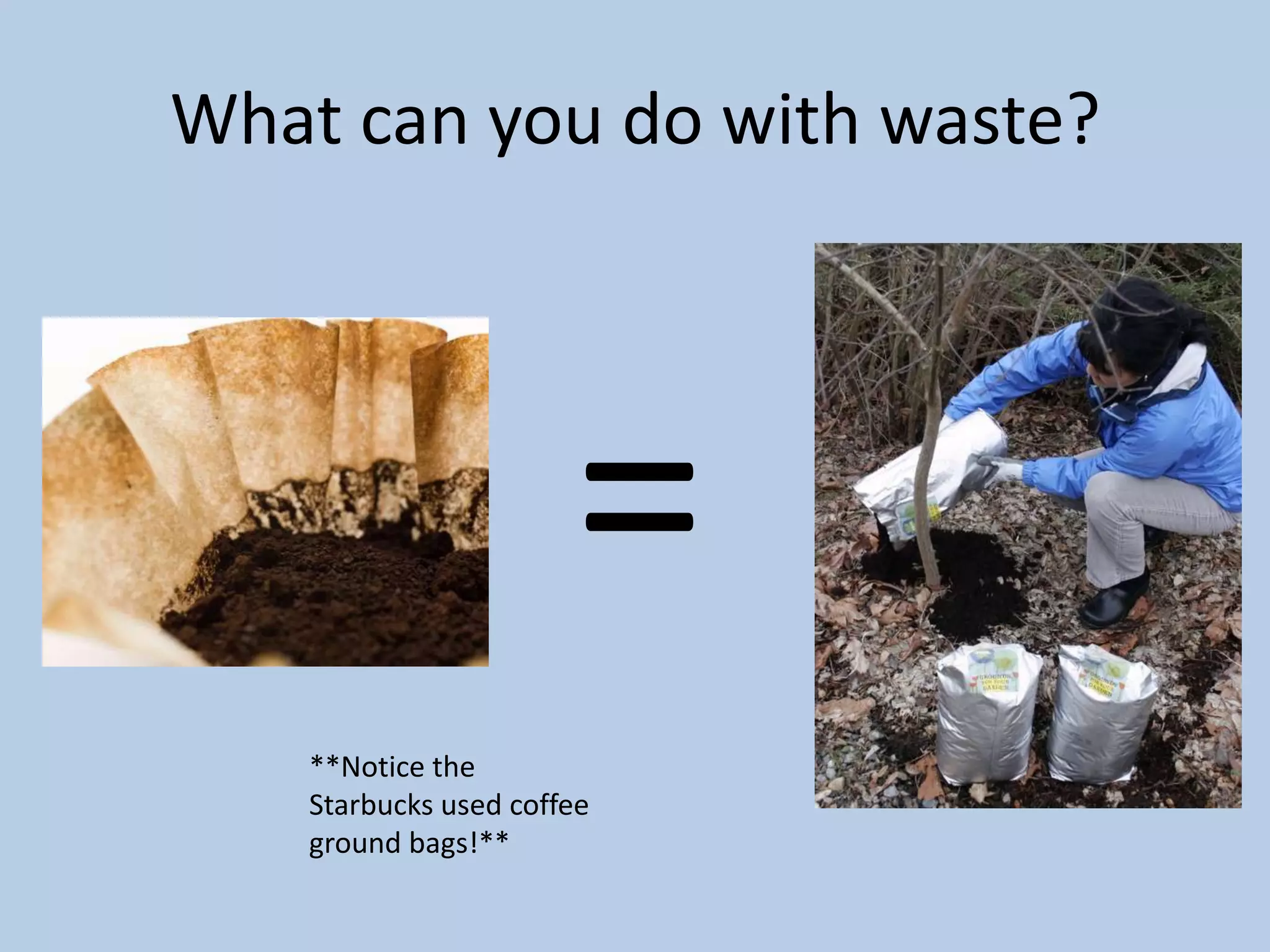 What can you do with waste?=**Notice the Starbucks used coffee ground bags!**