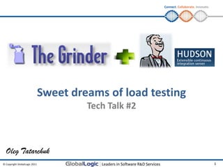 Connect. Collaborate. Innovate.




                               Sweet dreams of load testing
                                        Tech Talk #2



  Oleg Tatarchuk
© Copyright GlobalLogic 2011                                                             1
 