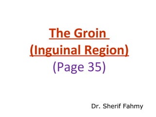 The Groin
(Inguinal Region)
(Page 35)
Dr. Sherif Fahmy
 