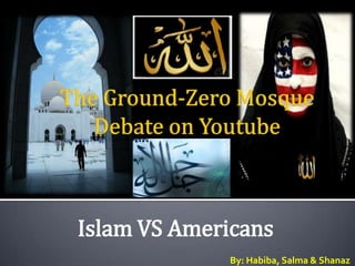 The Ground-Zero Mosque Debate on Youtube Islam VS Americans  By: Habiba, Salma & Shanaz 