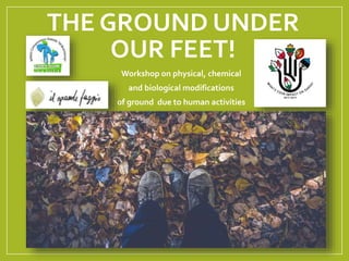 THE GROUND UNDER
OUR FEET!
Workshop on physical, chemical
and biological modifications
of ground due to human activities
 