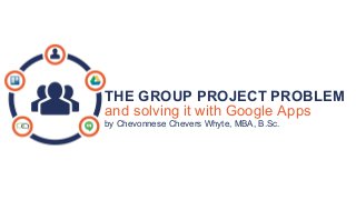 THE GROUP PROJECT PROBLEM
and solving it with Google Apps
by Chevonnese Chevers Whyte, MBA, B.Sc.
 