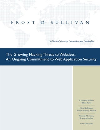 50 Years of Growth, Innovation and Leadership
A Frost & Sullivan
White Paper
Chris Rodriguez,
Senior Industry Analyst
Richard Martinez,
Research Analyst
www.frost.com
The Growing Hacking Threat to Websites:
An Ongoing Commitment to Web Application Security
 