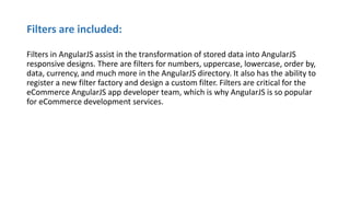 Filters are included:
Filters in AngularJS assist in the transformation of stored data into AngularJS
responsive designs. ...