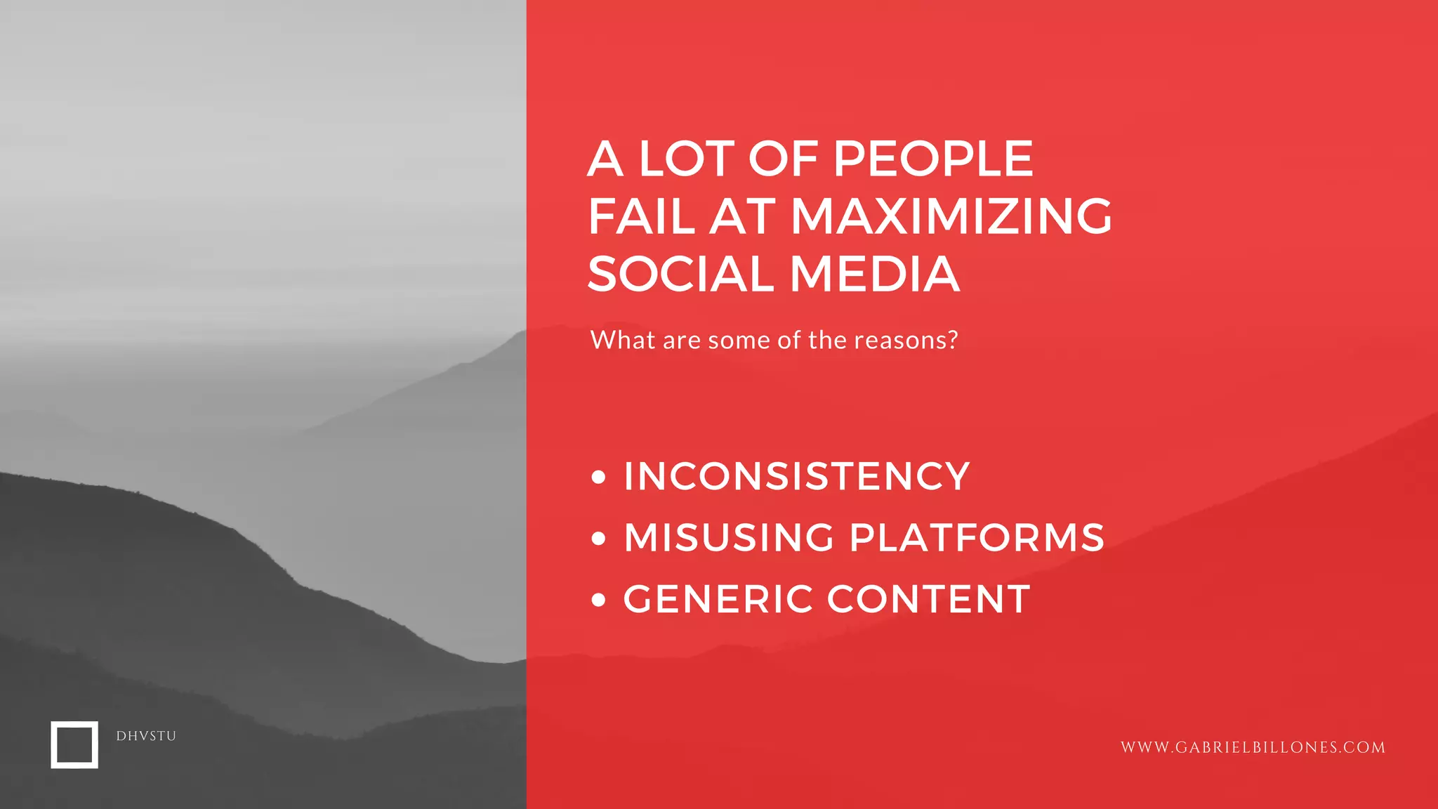 A LOT OF PEOPLE
FAIL AT MAXIMIZING
SOCIAL MEDIA
What are some of the reasons?
INCONSISTENCY
MISUSING PLATFORMS
GENERIC CONTENT
DHVSTU
WWW.GABRIELBILLONES.COM
 