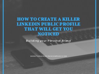 HOW TO CREATE A KILLER
LINKEDIN PUBLIC PROFILE
THAT WILL GET YOU
NOTICED
Building your Personal Brand
WWW.THEAUDACIOUSCOMPANY.COM
 