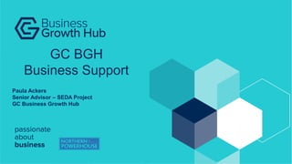 Paula Ackers
Senior Advisor – SEDA Project
GC Business Growth Hub
GC BGH
Business Support
 