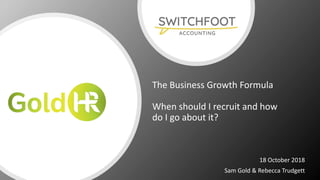 The Business Growth Formula
When should I recruit and how
do I go about it?
18 October 2018
Sam Gold & Rebecca Trudgett
 