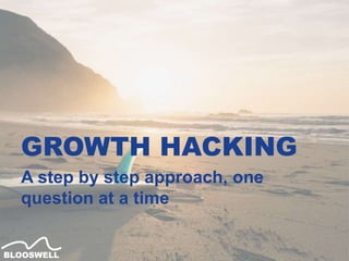 GROWTH HACKING
A step by step approach, one
question at a time
 