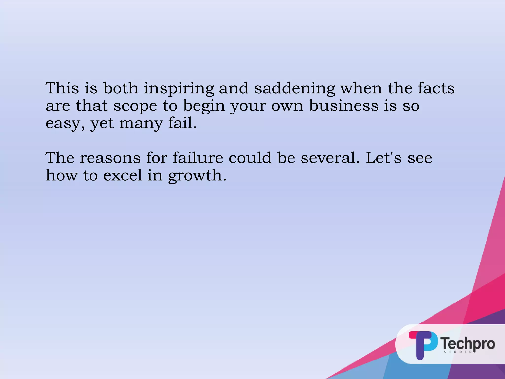 This is both inspiring and saddening when the facts
are that scope to begin your own business is so
easy, yet many fail.
The reasons for failure could be several. Let's see
how to excel in growth.
 