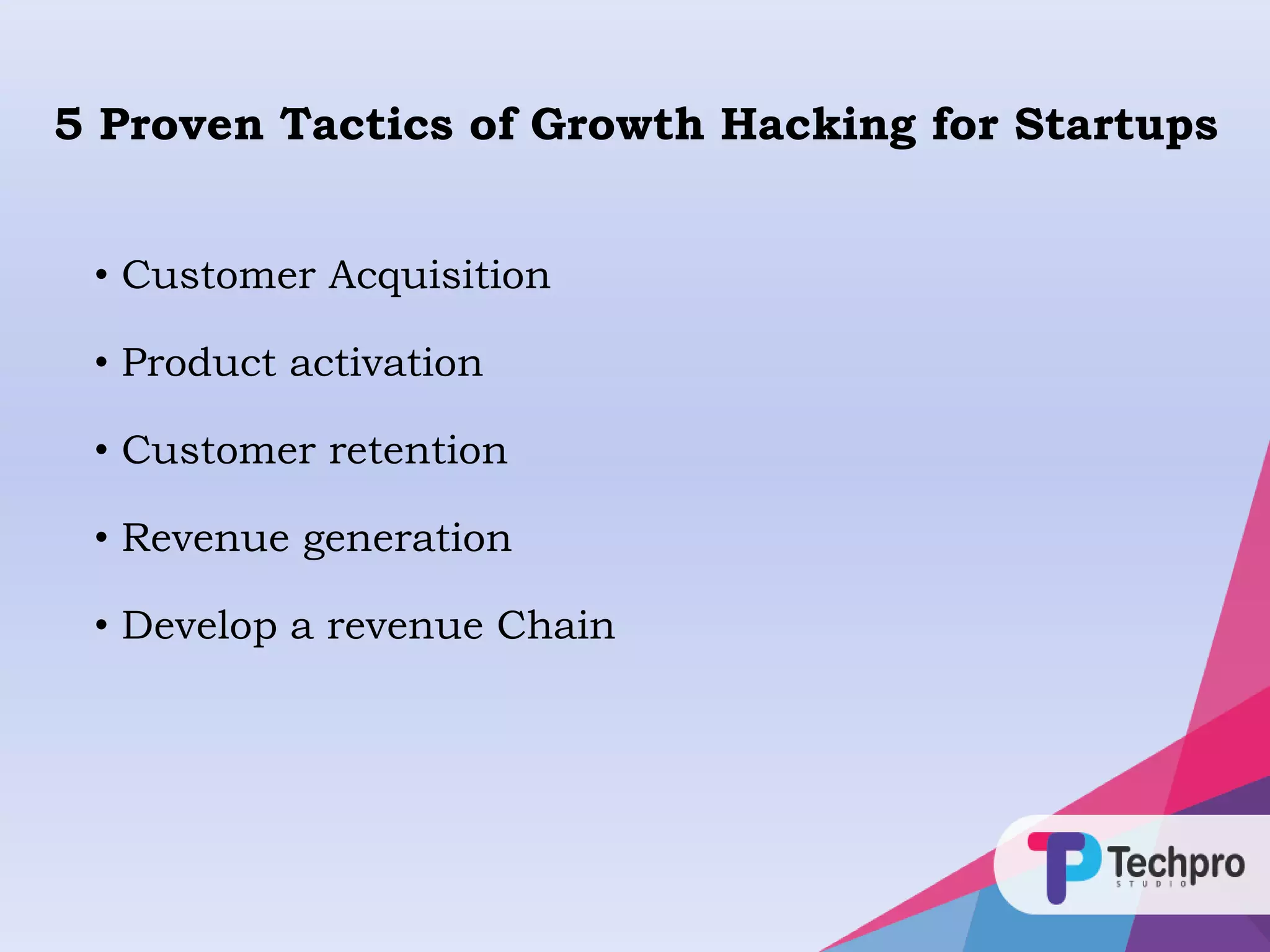 5 Proven Tactics of Growth Hacking for Startups
• Customer Acquisition
• Product activation
• Customer retention
• Revenue generation
• Develop a revenue Chain
 