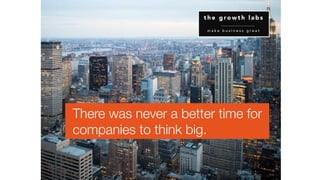 There was never a better time for
companies to think big.
t h e g r o w t h l a b s
m a k e b u s i n e s s g r e a t
 