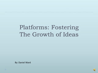 Platforms: FosteringThe Growth of Ideas  By: Daniel Ward 