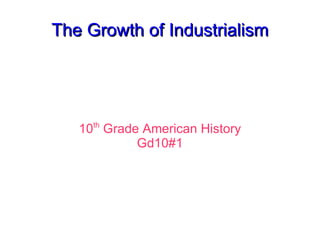 The Growth of Industrialism 10 th  Grade American History Gd10#1 