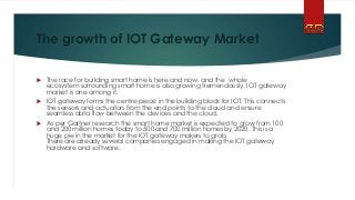 The growth of IOT Gateway Market
 The race for building smart home is here and now, and the whole
ecosystem surrounding s...