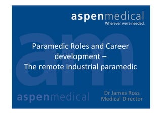 Paramedic Roles and Career 
development –
The remote industrial paramedic
Dr James Ross
Medical Director
 