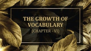 THE GROWTH OF
VOCABULARY
(CHAPTER - VI)
 