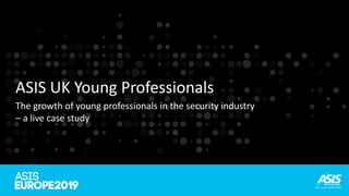 ASIS UK Young Professionals
The growth of young professionals in the security industry
– a live case study
 