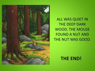 ALL WAS QUIET IN
THE DEEP DARK
WOOD. THE MOUSE
FOUND A NUT AND
THE NUT WAS GOOD.
THE END!
 