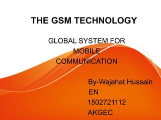 THE GSM TECHNOLOGY
GLOBAL SYSTEM FOR
MOBILE
COMMUNICATION
By-Wajahat Hussain
EN
1502721112
AKGEC
 