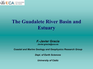 The Guadalete River Basin and
Estuary
F.-Javier Gracia
Javier.gracia@uca.es
Coastal and Marine Geology and Geophysics Research Group
Dept. of Earth Sciences
University of Cádiz
 