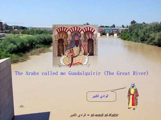 The Arabs called me Guadalquivir (The Great River) الوادي الكبير   الوادي الكبير   =  al-wadi al-Kabir   
