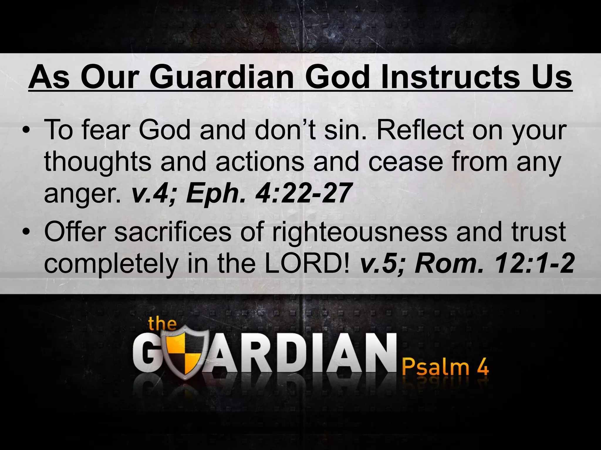 As Our Guardian God Instructs Us To fear God and don’t sin. Reflect on your thoughts and actions and cease from any anger.  v.4; Eph. 4:22-27 Offer sacrifices of righteousness and trust completely in the LORD!  v.5; Rom. 12:1-2 
