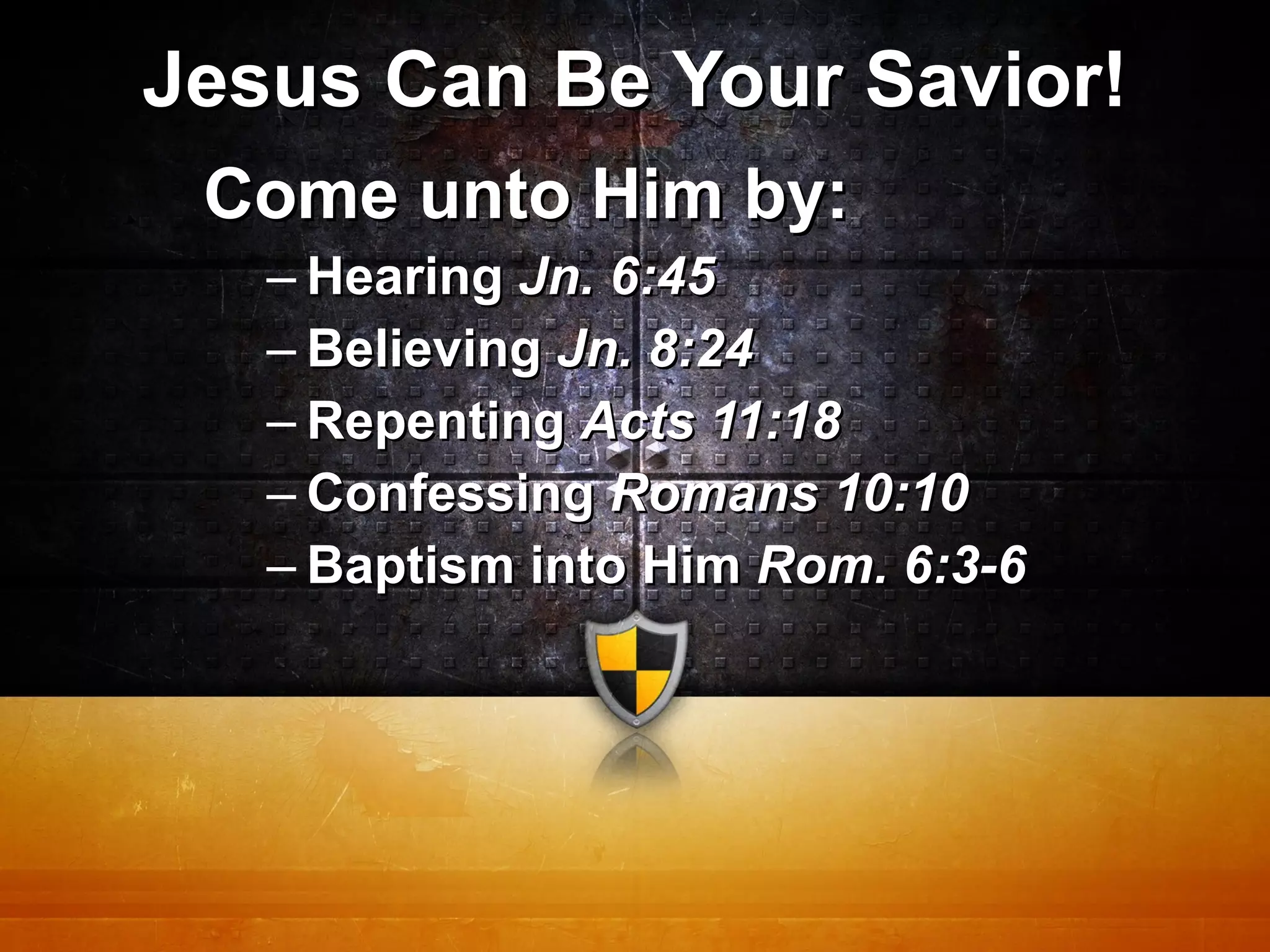 Jesus Can Be Your Savior! Come unto Him by: Hearing  Jn. 6:45 Believing  Jn. 8:24 Repenting  Acts 11:18 Confessing  Romans 10:10 Baptism into Him  Rom. 6:3-6 