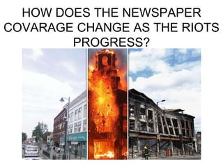 HOW DOES THE NEWSPAPER
COVARAGE CHANGE AS THE RIOTS
        PROGRESS?
 